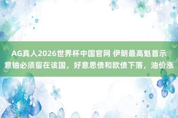 AG真人2026世界杯中国官网 伊朗最高魁首示意铀必须留在该国，好意思债和欧债下落，油价涨