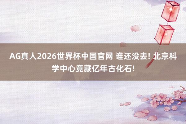AG真人2026世界杯中国官网 谁还没去! 北京科学中心竟藏亿年古化石!
