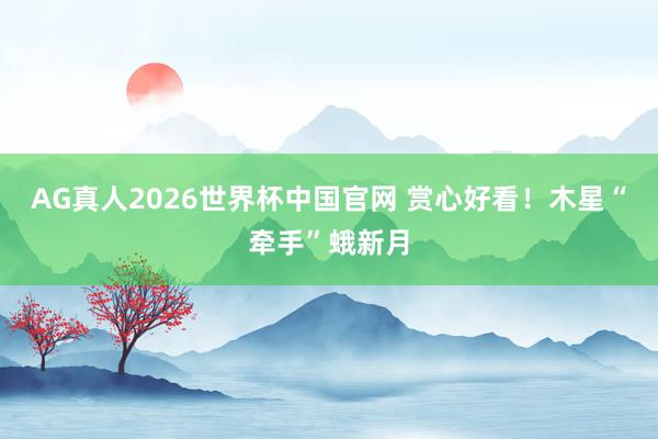 AG真人2026世界杯中国官网 赏心好看！木星“牵手”蛾新月