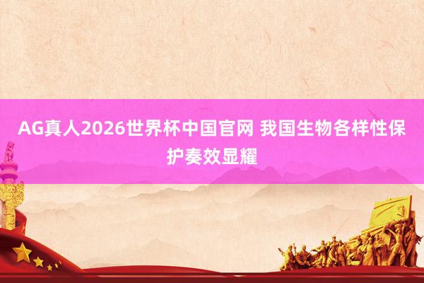 AG真人2026世界杯中国官网 我国生物各样性保护奏效显耀