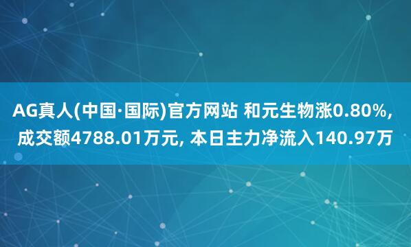 AG真人(中国·国际)官方网站 和元生物涨0.80%， 成交额4788.01万元， 本日主力净流入140.97万