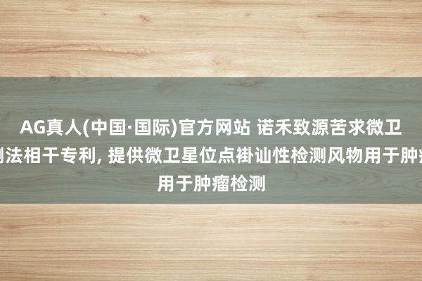 AG真人(中国·国际)官方网站 诺禾致源苦求微卫星检测法相干专利， 提供微卫星位点褂讪性检测风物用于肿瘤检测