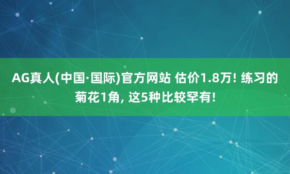 AG真人(中国·国际)官方网站 估价1.8万! 练习的菊花1角， 这5种比较罕有!