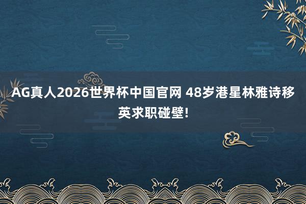 AG真人2026世界杯中国官网 48岁港星林雅诗移英求职碰壁!