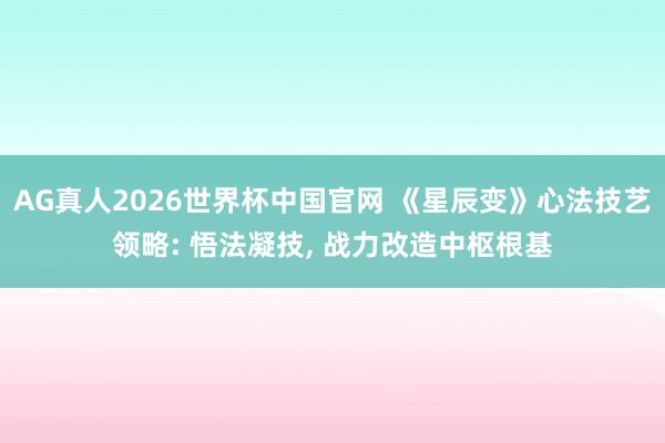 AG真人2026世界杯中国官网 《星辰变》心法技艺领略: 悟法凝技， 战力改造中枢根基