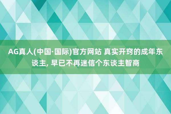 AG真人(中国·国际)官方网站 真实开窍的成年东谈主， 早已不再迷信个东谈主智商