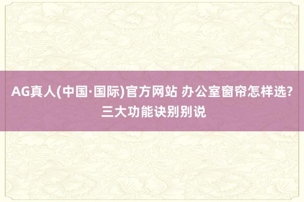 AG真人(中国·国际)官方网站 办公室窗帘怎样选? 三大功能诀别别说
