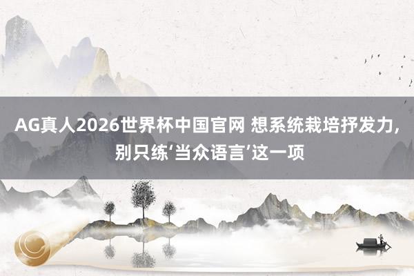 AG真人2026世界杯中国官网 想系统栽培抒发力， 别只练‘当众语言’这一项