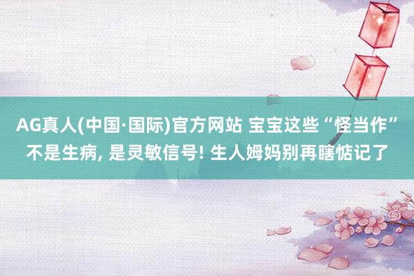 AG真人(中国·国际)官方网站 宝宝这些“怪当作”不是生病， 是灵敏信号! 生人姆妈别再瞎惦记了