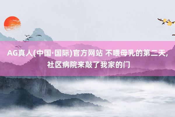 AG真人(中国·国际)官方网站 不喂母乳的第二天， 社区病院来敲了我家的门