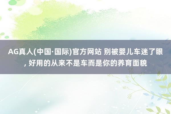 AG真人(中国·国际)官方网站 别被婴儿车迷了眼， 好用的从来不是车而是你的养育面貌