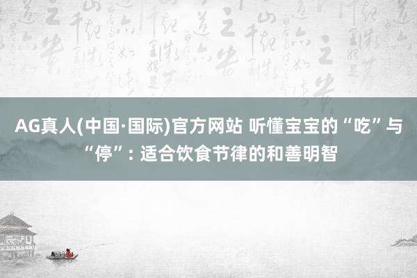 AG真人(中国·国际)官方网站 听懂宝宝的“吃”与“停”: 适合饮食节律的和善明智