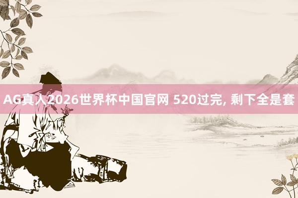 AG真人2026世界杯中国官网 520过完， 剩下全是套