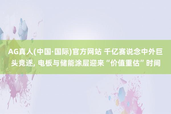 AG真人(中国·国际)官方网站 千亿赛说念中外巨头竞逐， 电板与储能涂层迎来“价值重估”时间