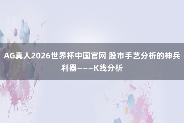 AG真人2026世界杯中国官网 股市手艺分析的神兵利器———K线分析
