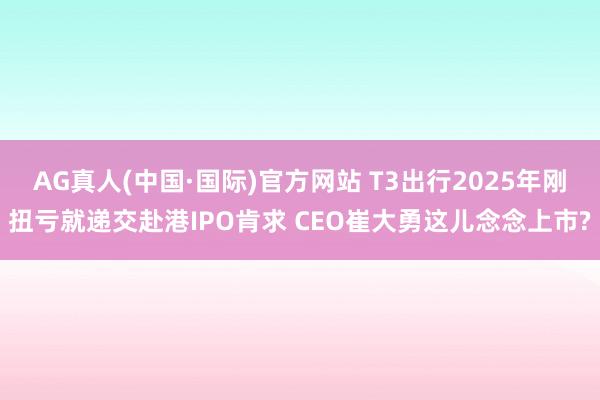 AG真人(中国·国际)官方网站 T3出行2025年刚扭亏就递交赴港IPO肯求 CEO崔大勇这儿念念上市?