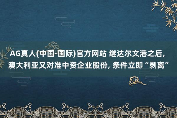 AG真人(中国·国际)官方网站 继达尔文港之后， 澳大利亚又对准中资企业股份， 条件立即“剥离”