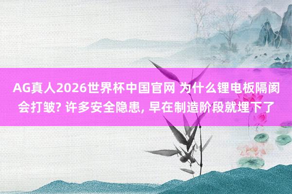 AG真人2026世界杯中国官网 为什么锂电板隔阂会打皱? 许多安全隐患， 早在制造阶段就埋下了