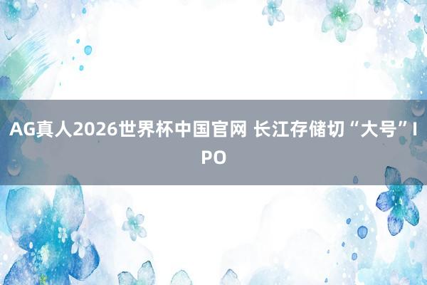 AG真人2026世界杯中国官网 长江存储切“大号”IPO