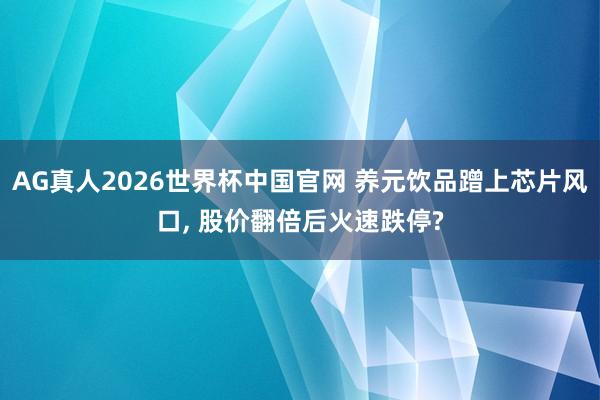 AG真人2026世界杯中国官网 养元饮品蹭上芯片风口， 股价翻倍后火速跌停?