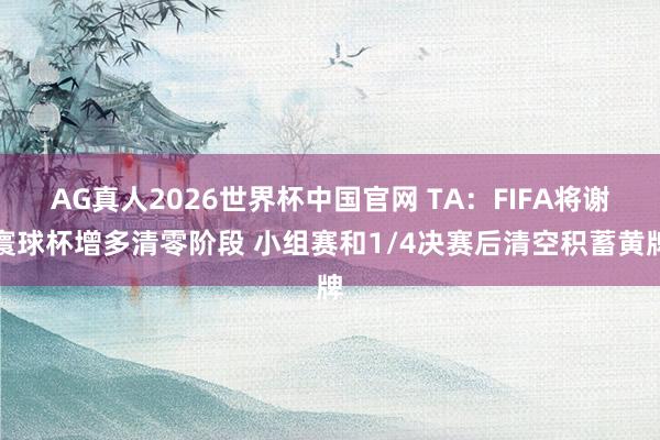 AG真人2026世界杯中国官网 TA：FIFA将谢寰球杯增多清零阶段 小组赛和1/4决赛后清空积蓄黄牌