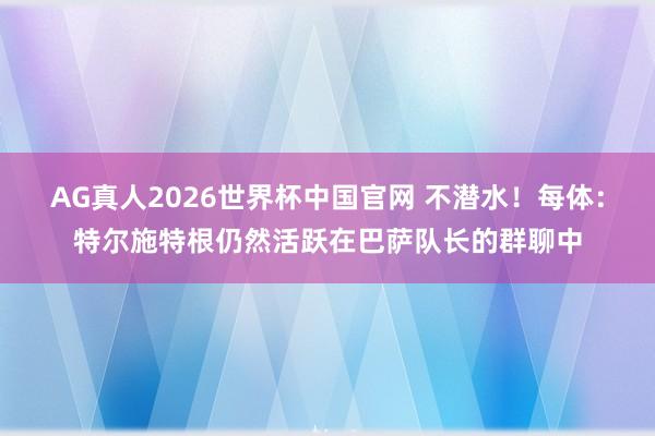 AG真人2026世界杯中国官网 不潜水！每体：特尔施特根仍然活跃在巴萨队长的群聊中