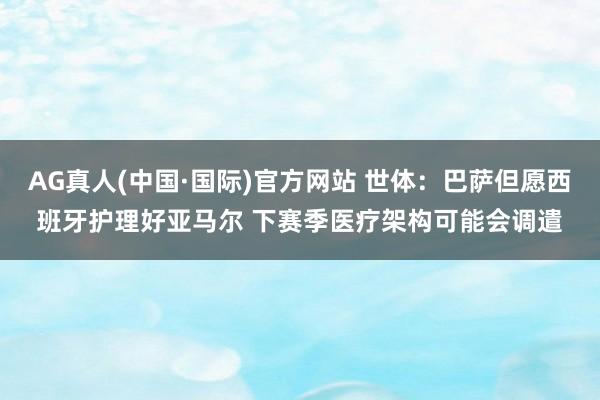 AG真人(中国·国际)官方网站 世体：巴萨但愿西班牙护理好亚马尔 下赛季医疗架构可能会调遣