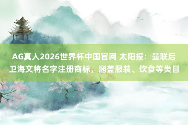 AG真人2026世界杯中国官网 太阳报：曼联后卫海文将名字注册商标，涵盖服装、饮食等类目