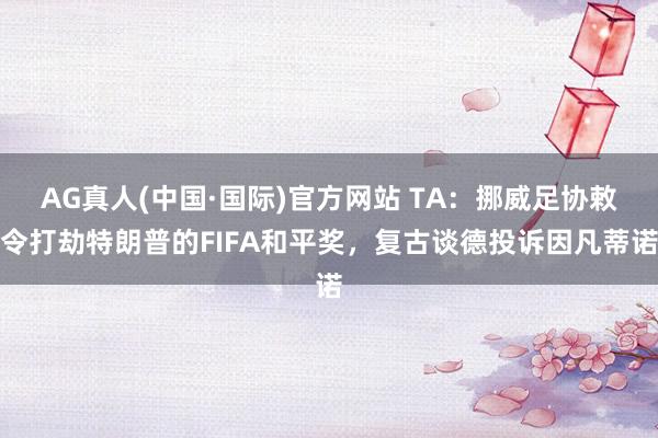 AG真人(中国·国际)官方网站 TA：挪威足协敕令打劫特朗普的FIFA和平奖，复古谈德投诉因凡蒂诺