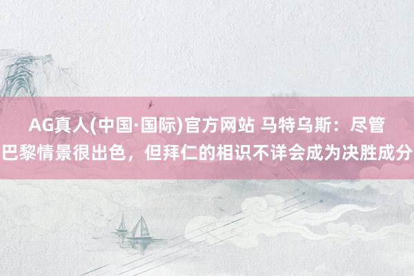 AG真人(中国·国际)官方网站 马特乌斯：尽管巴黎情景很出色，但拜仁的相识不详会成为决胜成分