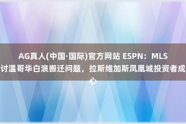 AG真人(中国·国际)官方网站 ESPN：MLS探讨温哥华白浪搬迁问题，拉斯维加斯凤凰城投资者成心