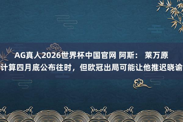 AG真人2026世界杯中国官网 阿斯： 莱万原计算四月底公布往时，但欧冠出局可能让他推迟晓谕