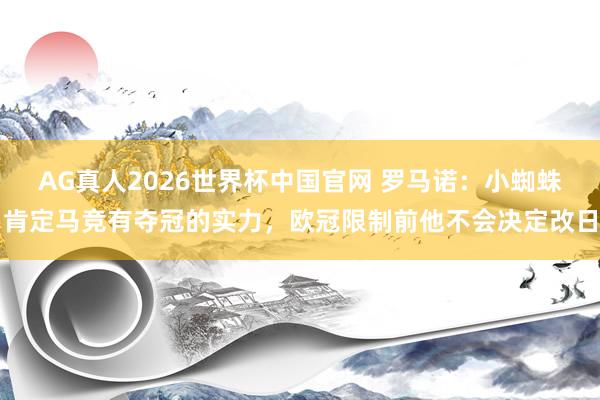 AG真人2026世界杯中国官网 罗马诺：小蜘蛛肯定马竞有夺冠的实力，欧冠限制前他不会决定改日