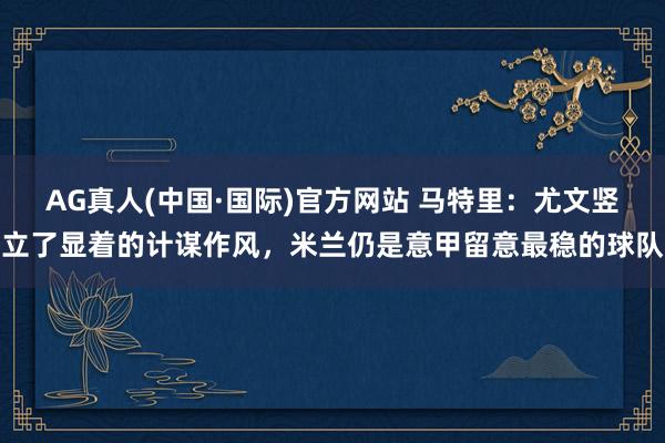 AG真人(中国·国际)官方网站 马特里：尤文竖立了显着的计谋作风，米兰仍是意甲留意最稳的球队