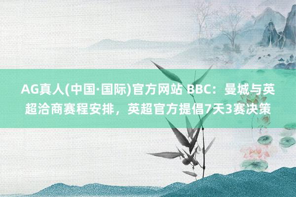 AG真人(中国·国际)官方网站 BBC：曼城与英超洽商赛程安排，英超官方提倡7天3赛决策