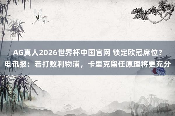 AG真人2026世界杯中国官网 锁定欧冠席位？电讯报：若打败利物浦，卡里克留任原理将更充分