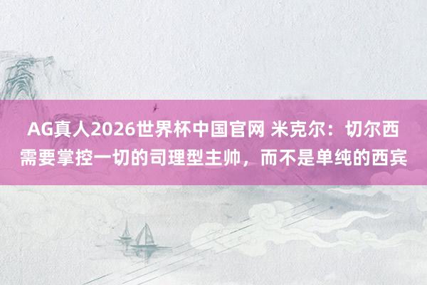 AG真人2026世界杯中国官网 米克尔：切尔西需要掌控一切的司理型主帅，而不是单纯的西宾