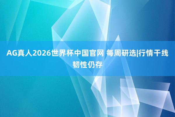 AG真人2026世界杯中国官网 每周研选|行情干线韧性仍存