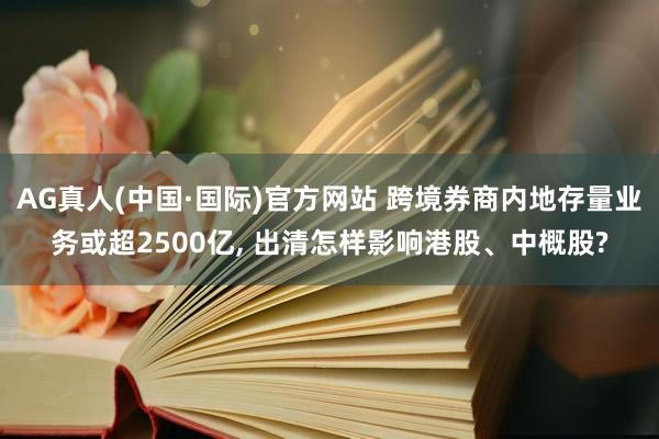 AG真人(中国·国际)官方网站 跨境券商内地存量业务或超2500亿， 出清怎样影响港股、中概股?