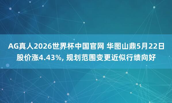 AG真人2026世界杯中国官网 华图山鼎5月22日股价涨4.43%， 规划范围变更近似行绩向好