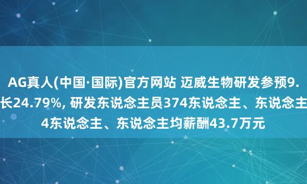 AG真人(中国·国际)官方网站 迈威生物研发参预9.77亿元、同比增长24.79%， 研发东说念主员374东说念主、东说念主均薪酬43.7万元