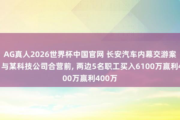 AG真人2026世界杯中国官网 长安汽车内幕交游案曝光: 与某科技公司合营前， 两边5名职工买入6100万赢利400万