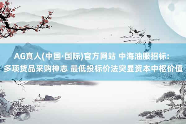 AG真人(中国·国际)官方网站 中海油服招标: 多项货品采购神志 最低投标价法突显资本中枢价值