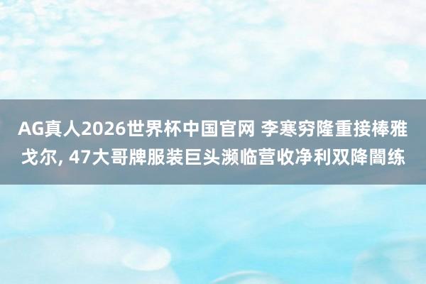 AG真人2026世界杯中国官网 李寒穷隆重接棒雅戈尔， 47大哥牌服装巨头濒临营收净利双降闇练