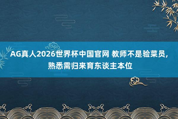 AG真人2026世界杯中国官网 教师不是验菜员， 熟悉需归来育东谈主本位