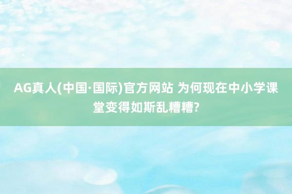AG真人(中国·国际)官方网站 为何现在中小学课堂变得如斯乱糟糟?