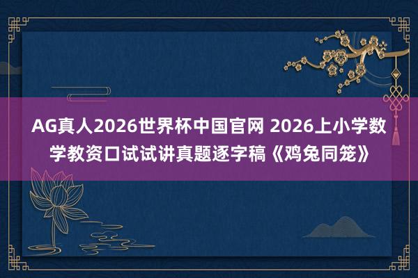 AG真人2026世界杯中国官网 2026上小学数学教资口试试讲真题逐字稿《鸡兔同笼》