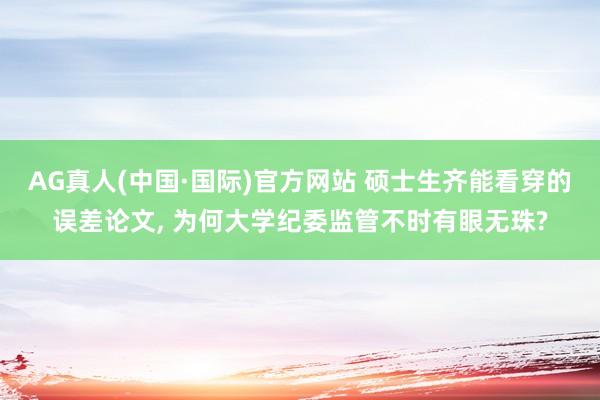 AG真人(中国·国际)官方网站 硕士生齐能看穿的误差论文， 为何大学纪委监管不时有眼无珠?