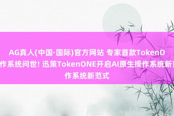 AG真人(中国·国际)官方网站 专家首款TokenOS操作系统问世! 迅策TokenONE开启AI原生操作系统新范式