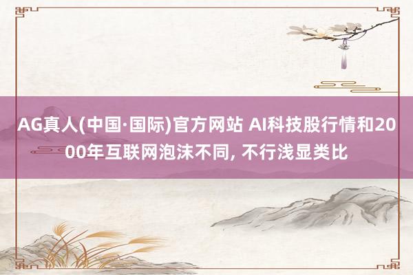 AG真人(中国·国际)官方网站 AI科技股行情和2000年互联网泡沫不同， 不行浅显类比